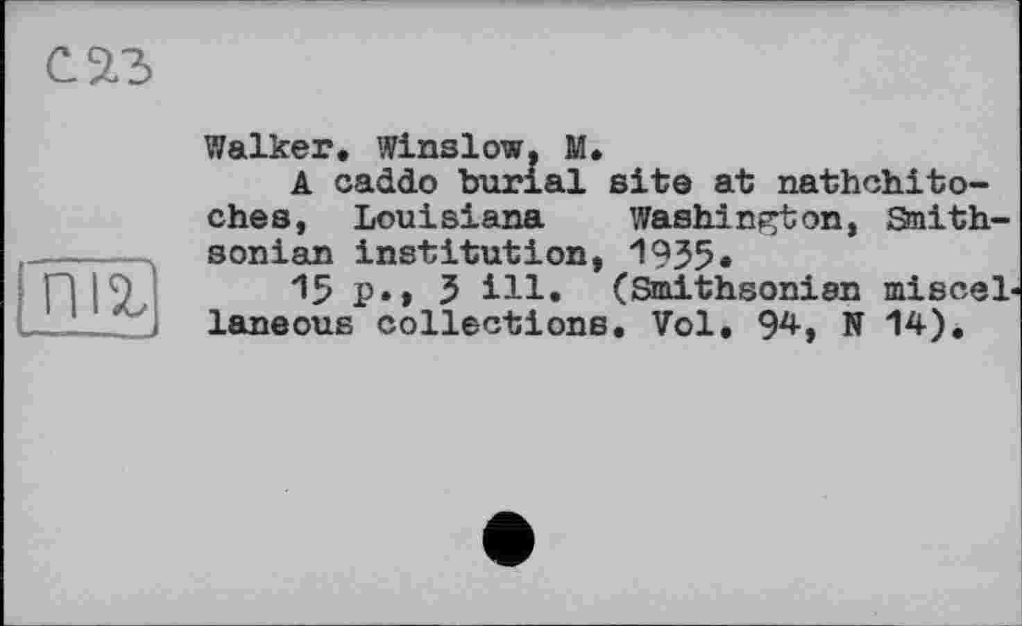 ﻿С 2.3

Walker. Winslow. M.
A caddo burial site at nathchito-ches, Louisiana Washington, Smith-sonian institution, 1935«
15 P»> 3 ill* (Smithsonian miscel laneous collections. Vol. 94, N 14).